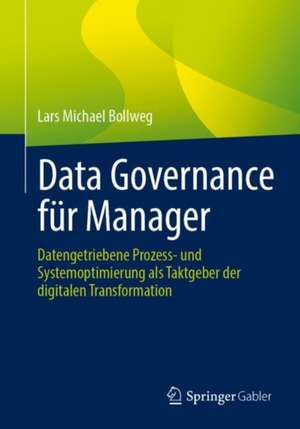 Data Governance für Manager: Datengetriebene Prozess- und Systemoptimierung als Taktgeber der digitalen Transformation de Lars Michael Bollweg