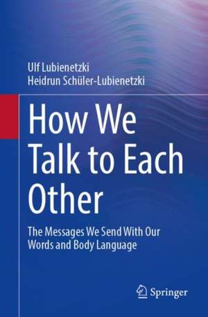 How We Talk to Each Other - The Messages We Send With Our Words and Body Language: Psychology of Human Communication de Ulf Lubienetzki