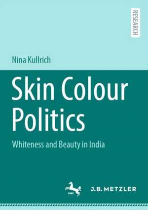 Skin Colour Politics: Whiteness and Beauty in India de Nina Kullrich