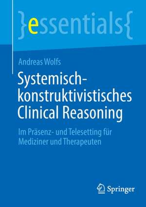 Systemisch-konstruktivistisches Clinical Reasoning: Im Präsenz- und Telesetting für Mediziner und Therapeuten de Andreas Wolfs