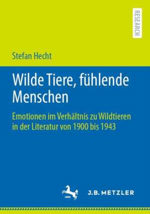 Wilde Tiere, fühlende Menschen: Emotionen im Verhältnis zu Wildtieren in der Literatur von 1900 bis 1943 de Stefan Hecht