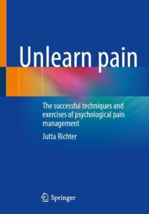 Unlearn Pain: The Successful Techniques And Exercises Of Psychological Pain Management de Jutta Richter