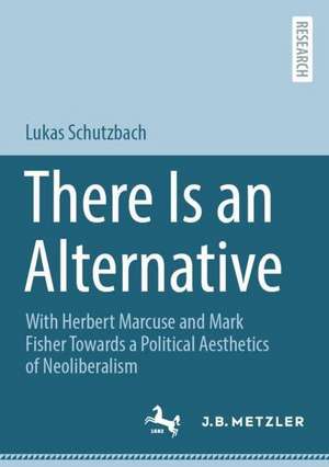 There Is an Alternative : With Herbert Marcuse and Mark Fisher Towards a Political Aesthetics of Neoliberalism de Lukas Schutzbach