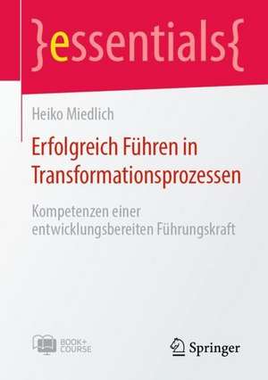 Erfolgreich Führen in Transformationsprozessen: Kompetenzen einer entwicklungsbereiten Führungskraft de Heiko Miedlich