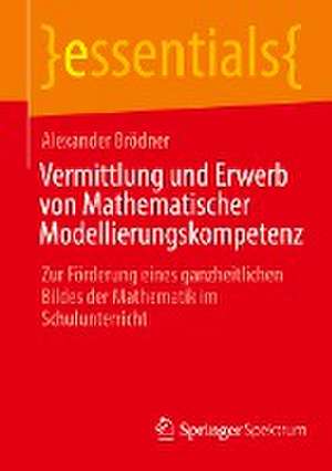 Vermittlung und Erwerb von Mathematischer Modellierungskompetenz: Zur Förderung eines ganzheitlichen Bildes der Mathematik im Schulunterricht de Alexander Brödner