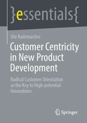 Customer Centricity in New Product Development: Radical Customer Orientation as the Key to High-potential Innovations de Ute Rademacher