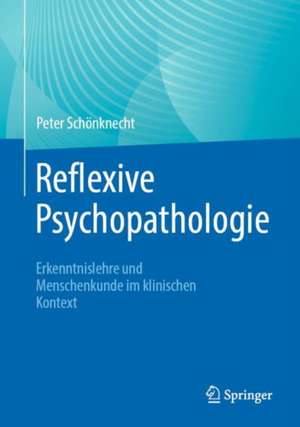 Reflexive Psychopathologie: Erkenntnislehre und Menschenkunde im klinischen Kontext de Peter Schönknecht