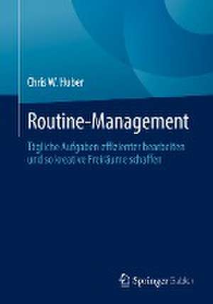 Routine-Management: Tägliche Aufgaben effizienter bearbeiten und so kreative Freiräume schaffen de Chris W. Huber