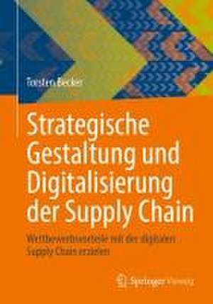 Strategische Gestaltung und Digitalisierung der Supply Chain: Wettbewerbsvorteile mit der digitalen Supply Chain erzielen de Torsten Becker