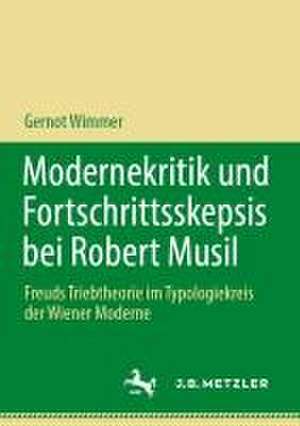 Modernekritik und Fortschrittsskepsis bei Robert Musil: Freuds Triebtheorie im Typologiekreis der Wiener Moderne de Gernot Wimmer