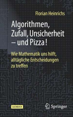 Algorithmen, Zufall, Unsicherheit – und Pizza!: Wie Mathematik uns hilft, alltägliche Entscheidungen zu treffen de Florian Heinrichs