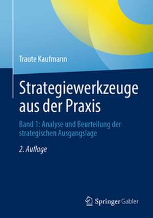 Strategiewerkzeuge aus der Praxis: Band 1: Analyse und Beurteilung der strategischen Ausgangslage de Traute Kaufmann