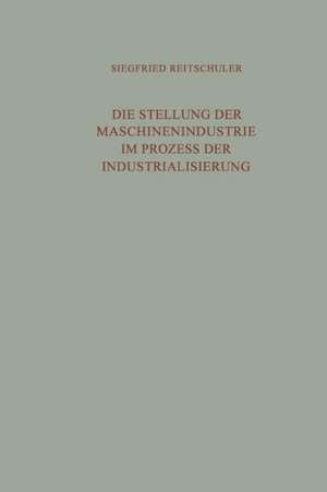 Die Stellung der Maschinenindustrie im Prozess der Industrialisierung: Eine Untersuchung der langfristig bedeutsamen Wechselwirkungen zwischen der Maschinenindustrie und dem industriellen Wachstum de Siegfried Reitschuler