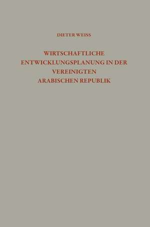 Wirtschaftliche Entwicklungsplanung in der Vereinigten Arabischen Republik: Analyse und Kritik der ägyptischen Wachstumspolitik de Dieter Weiss