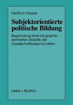 Subjektorientierte politische Bildung: Begründung einer biographiezentrierten Didaktik der Gesellschaftswissenschaften de Heidrun Hoppe