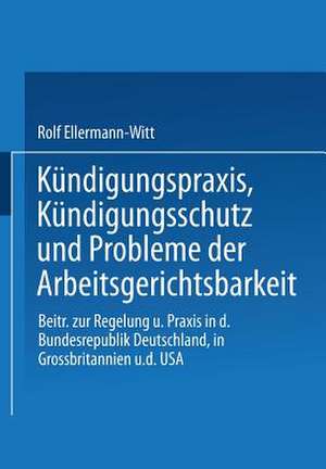 Kündigungspraxis, Kündigungsschutz und Probleme der Arbeitsgerichtsbarkeit: Beiträge zur Regelung und Praxis in der Bundesrepublik Deutschland, in Großbritannien und den USA de Rolf Ellermann-Witt