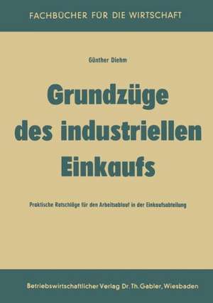 Grundzüge des industriellen Einkaufs: Praktische Ratschläge für den Arbeitsablauf in der Einkaufsabteilung de Günther Diehm