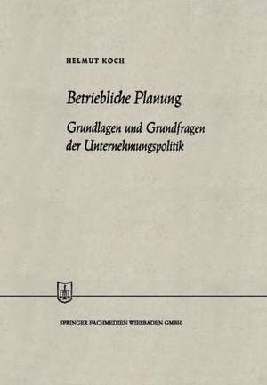 Betriebliche Planung: Grundlagen und Grundfragen der Unternehmungspolitik de Helmut Koch