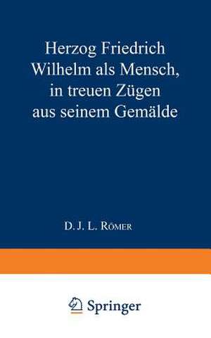 Herzog Friedrich Wilhelm als Mensch in treuen Zügen aus seinem Gemälde de J. L. Römer