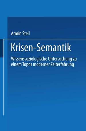 Krisensemantik: Wissenssoziologische Untersuchungen zu einem Topos moderner Zeiterfahrung de Armin Steil