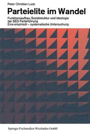 Parteielite im Wandel: Funktionsaufbau, Sozialstruktur und Ideologie der SED-Führung Eine empirisch-systematische Untersuchung de Peter Christian Ludz