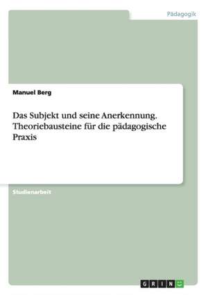 Das Subjekt und seine Anerkennung. Theoriebausteine für die pädagogische Praxis de Manuel Berg