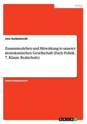 Zusammenleben und Mitwirkung in unserer demokratischen Gesellschaft (Fach Politik, 7. Klasse Realschule) de Jens Goldschmidt