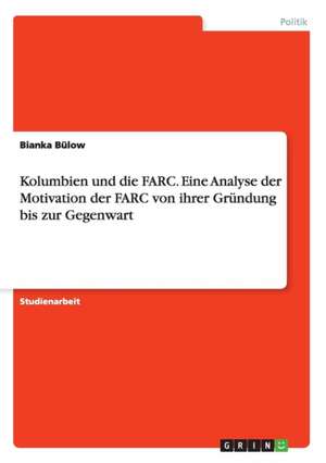 Kolumbien und die FARC. Eine Analyse der Motivation der FARC von ihrer Gründung bis zur Gegenwart de Bianka Bülow