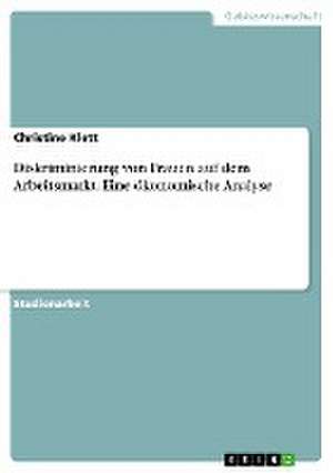 Diskriminierung von Frauen auf dem Arbeitsmarkt. Eine ökonomische Analyse de Christine Klett