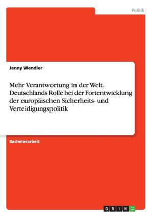 Mehr Verantwortung in der Welt. Deutschlands Rolle bei der Fortentwicklung der europäischen Sicherheits- und Verteidigungspolitik de Jenny Wendler