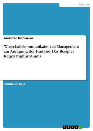 Wirtschaftskommunikation als Management zur Anregung der Fantasie. Das Beispiel Katjes Yoghurt-Gums de Jennifer Hofmann