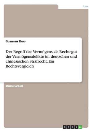 Der Begriff des Vermögens als Rechtsgut der Vermögensdelikte im deutschen und chinesischen Strafrecht. Ein Rechtsvergleich de Guannan Zhao