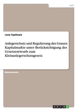 Anlegerschutz und Regulierung des Grauen Kapitalmarkts unter Berücksichtigung des Gesetzentwurfs zum Kleinanlegerschutzgesetz de Lena Teplitcaia