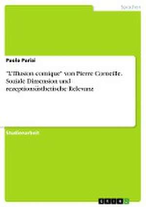 "L'Illusion comique" von Pierre Corneille. Soziale Dimension und rezeptionsästhetische Relevanz de Paolo Parisi