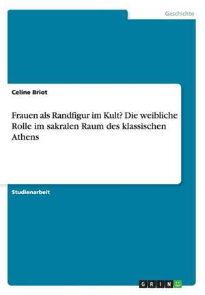 Frauen als Randfigur im Kult? Die weibliche Rolle im sakralen Raum des klassischen Athens de Celine Briot