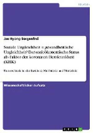 Soziale Ungleichheit = gesundheitliche Ungleichheit? Der sozioökonomische Status als Faktor der koronaren Herzkrankheit (KHK) de Jae Hyong Sorgenfrei