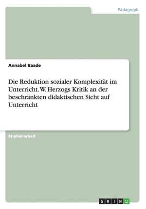 Die Reduktion sozialer Komplexität im Unterricht. W. Herzogs Kritik an der beschränkten didaktischen Sicht auf Unterricht de Annabel Baade