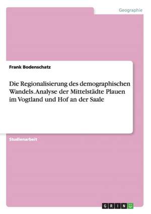 Die Regionalisierung des demographischen Wandels. Analyse der Mittelstädte Plauen im Vogtland und Hof an der Saale de Frank Bodenschatz