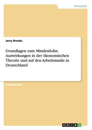 Grundlagen Zum Mindestlohn. Auswirkungen in Der Okonomischen Theorie Und Auf Den Arbeitsmarkt in Deutschland de Jerry Brooks