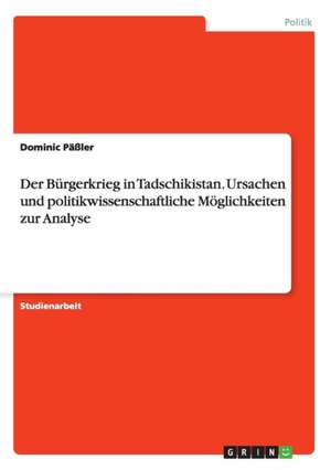 Der Bürgerkrieg in Tadschikistan. Ursachen und politikwissenschaftliche Möglichkeiten zur Analyse de Dominic Päßler