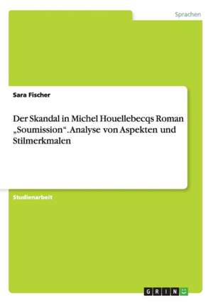 Der Skandal in Michel Houellebecqs Roman "Soumission". Analyse von Aspekten und Stilmerkmalen de Sara Fischer