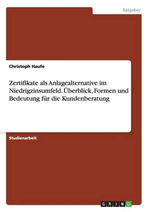 Zertifikate als Anlagealternative im Niedrigzinsumfeld. Überblick, Formen und Bedeutung für die Kundenberatung de Christoph Haufe