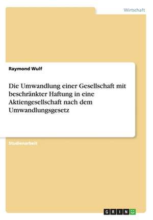 Die Umwandlung einer Gesellschaft mit beschränkter Haftung in eine Aktiengesellschaft nach dem Umwandlungsgesetz de Raymond Wulf