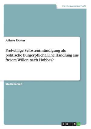 Freiwillige Selbstentmündigung als politische Bürgerpflicht. Eine Handlung aus freiem Willen nach Hobbes? de Juliane Richter