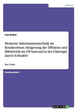 Moderne Informationstechnik im Krankenhaus. Steigerung der Effizienz und Effektivität im OP-Saal und in der Chirurgie durch E-Health? de Lisa Eicker