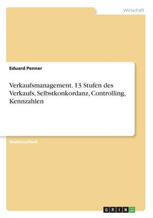 Verkaufsmanagement. 13 Stufen des Verkaufs, Selbstkonkordanz, Controlling, Kennzahlen de Eduard Penner