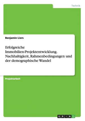 Erfolgreiche Immobilien-Projektentwicklung. Nachhaltigkeit, Rahmenbedingungen und der demographische Wandel de Benjamin Liers