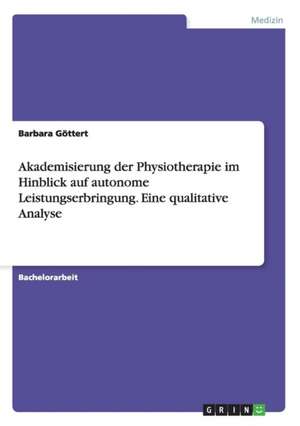 Akademisierung der Physiotherapie im Hinblick auf autonome Leistungserbringung. Eine qualitative Analyse de Barbara Göttert