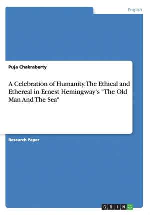 A Celebration of Humanity. the Ethical and Ethereal in Ernest Hemingway's "The Old Man and the Sea" de Puja Chakraberty