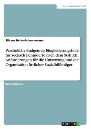 Persönliche Budgets als Eingliederungshilfe für seelisch Behinderte nach dem SGB XII. Anforderungen für die Umsetzung und die Organisation örtlicher Sozialhilfeträger de Silvana Heller-Scheunemann